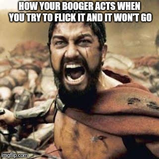 THIS IS SPARTA!!!! | HOW YOUR BOOGER ACTS WHEN YOU TRY TO FLICK IT AND IT WON'T GO | image tagged in this is sparta | made w/ Imgflip meme maker