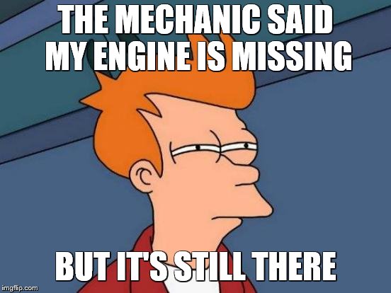 Futurama Fry Meme | THE MECHANIC SAID MY ENGINE IS MISSING BUT IT'S STILL THERE | image tagged in memes,futurama fry | made w/ Imgflip meme maker