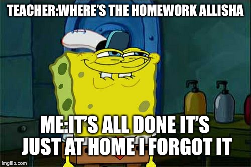 Don't You Squidward Meme | TEACHER:WHERE’S THE HOMEWORK ALLISHA; ME:IT’S ALL DONE IT’S JUST AT HOME I FORGOT IT | image tagged in memes,dont you squidward | made w/ Imgflip meme maker