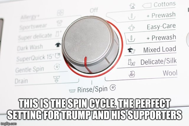 Memes | THIS IS THE SPIN CYCLE. THE PERFECT SETTING FOR TRUMP AND HIS SUPPORTERS | image tagged in trump wall | made w/ Imgflip meme maker