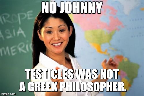Unhelpful High School Teacher Meme | NO JOHNNY TESTICLES WAS NOT A GREEK PHILOSOPHER. | image tagged in memes,unhelpful high school teacher | made w/ Imgflip meme maker