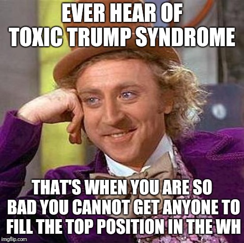 Creepy Condescending Wonka | EVER HEAR OF TOXIC TRUMP SYNDROME; THAT'S WHEN YOU ARE SO BAD YOU CANNOT GET ANYONE TO FILL THE TOP POSITION IN THE WH | image tagged in memes,creepy condescending wonka | made w/ Imgflip meme maker