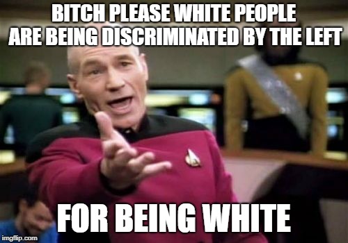 Picard Wtf Meme | B**CH PLEASE WHITE PEOPLE ARE BEING DISCRIMINATED BY THE LEFT FOR BEING WHITE | image tagged in memes,picard wtf | made w/ Imgflip meme maker