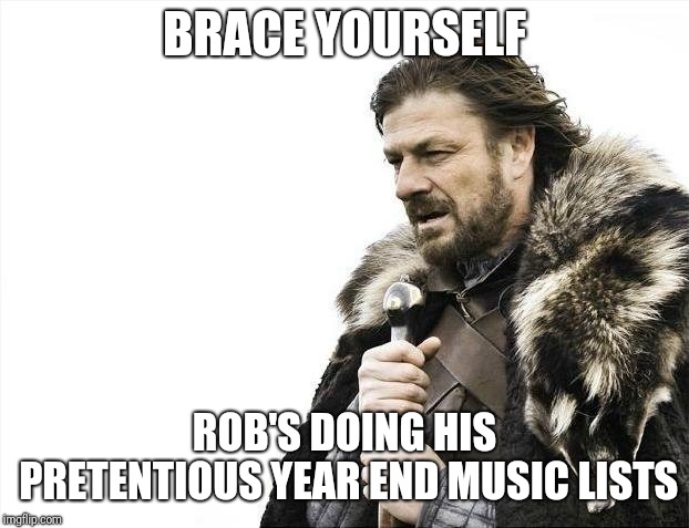 Brace Yourselves X is Coming | BRACE YOURSELF; ROB'S DOING HIS PRETENTIOUS YEAR END MUSIC LISTS | image tagged in memes,brace yourselves x is coming | made w/ Imgflip meme maker
