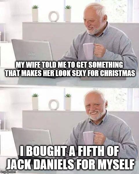 Hide the Pain Harold Meme | MY WIFE TOLD ME TO GET SOMETHING THAT MAKES HER LOOK SEXY FOR CHRISTMAS I BOUGHT A FIFTH OF JACK DANIELS FOR MYSELF | image tagged in memes,hide the pain harold | made w/ Imgflip meme maker