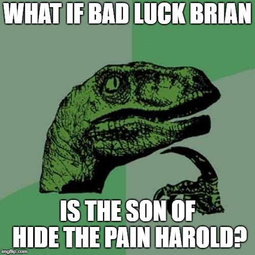 Just Think About It | WHAT IF BAD LUCK BRIAN; IS THE SON OF HIDE THE PAIN HAROLD? | image tagged in memes,philosoraptor,bad luck brian,hide the pain harold | made w/ Imgflip meme maker