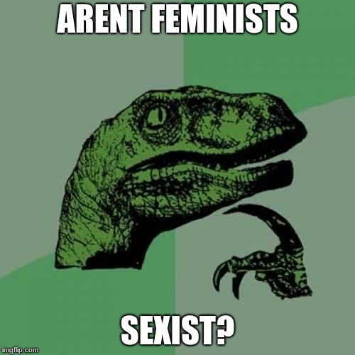 Philosoraptor | ARENT FEMINISTS; SEXIST? | image tagged in memes,philosoraptor | made w/ Imgflip meme maker