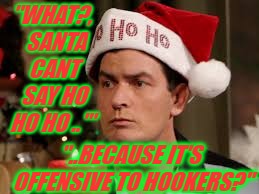 Santa Charlie... | "WHAT?,  SANTA CANT SAY HO HO HO ..'"; "..BECAUSE IT'S OFFENSIVE TO HOOKERS?" | image tagged in charlie sheen santa hat,charlie sheen,chuck sheen,bad santa | made w/ Imgflip meme maker