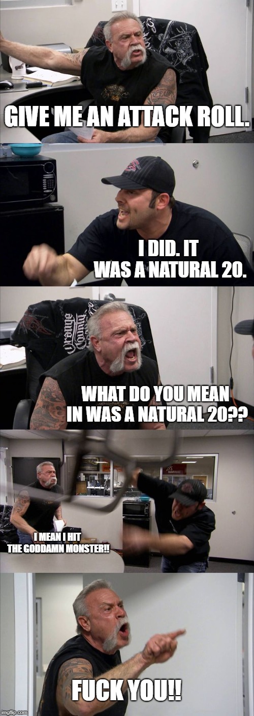 The DM when a player rolls a Nat 20 | GIVE ME AN ATTACK ROLL. I DID. IT WAS A NATURAL 20. WHAT DO YOU MEAN IN WAS A NATURAL 20?? I MEAN I HIT THE GODDAMN MONSTER!! FUCK YOU!! | image tagged in memes,american chopper argument,dungeons and dragons | made w/ Imgflip meme maker