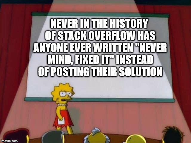 Lisa Simpson's Presentation | NEVER IN THE HISTORY OF STACK OVERFLOW HAS ANYONE EVER WRITTEN "NEVER MIND, FIXED IT" INSTEAD OF POSTING THEIR SOLUTION | image tagged in lisa simpson's presentation | made w/ Imgflip meme maker