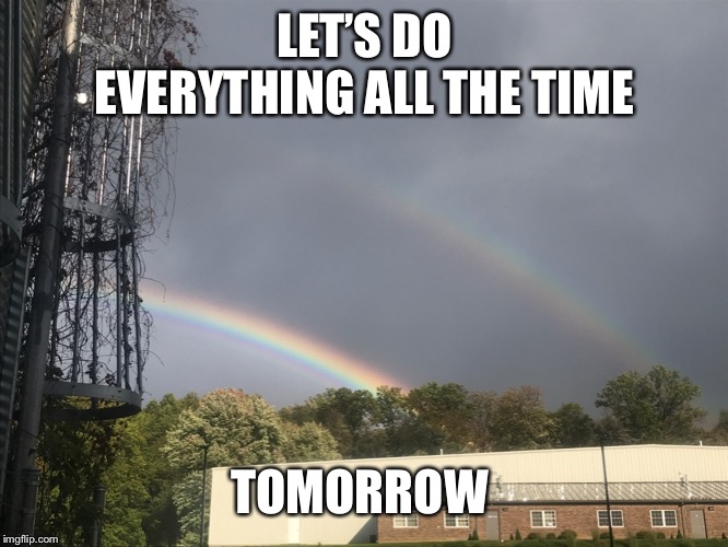 Every thing always  | LET’S DO EVERYTHING ALL THE TIME; TOMORROW | image tagged in all the times | made w/ Imgflip meme maker