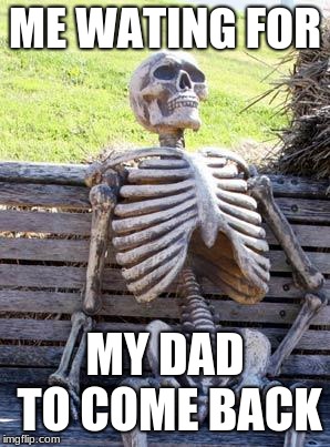 Waiting Skeleton | ME WATING FOR; MY DAD TO COME BACK | image tagged in memes,waiting skeleton | made w/ Imgflip meme maker