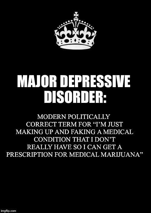 Keep Calm And Carry On Black Meme | MAJOR DEPRESSIVE DISORDER: MODERN POLITICALLY CORRECT TERM FOR “I’M JUST MAKING UP AND FAKING A MEDICAL CONDITION THAT I DON’T REALLY HAVE S | image tagged in memes,keep calm and carry on black | made w/ Imgflip meme maker