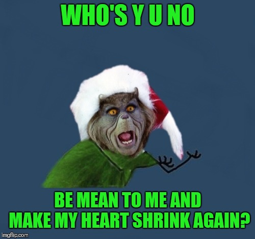 WHO'S Y U NO BE MEAN TO ME AND MAKE MY HEART SHRINK AGAIN? | made w/ Imgflip meme maker