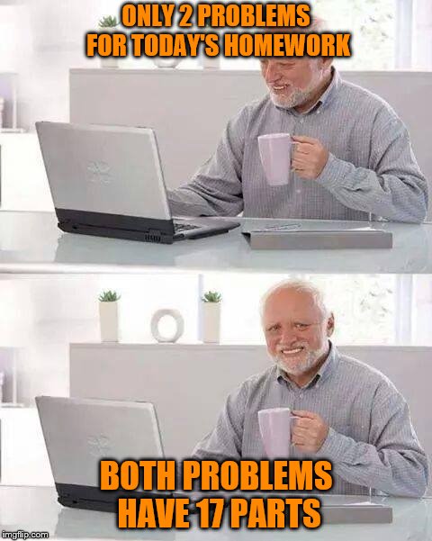 Hide the Pain Harold | ONLY 2 PROBLEMS FOR TODAY'S HOMEWORK; BOTH PROBLEMS HAVE 17 PARTS | image tagged in memes,hide the pain harold | made w/ Imgflip meme maker