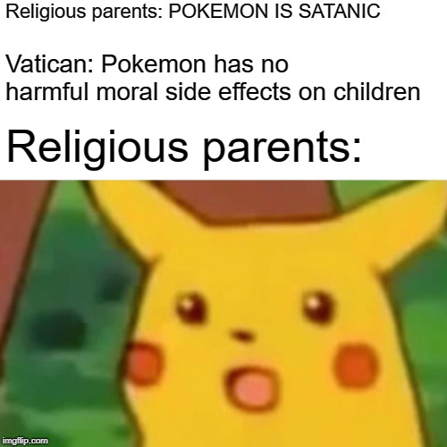 Surprised Pikachu Meme |  Religious parents: POKEMON IS SATANIC; Vatican: Pokemon has no harmful moral side effects on children; Religious parents: | image tagged in memes,surprised pikachu | made w/ Imgflip meme maker