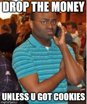 angry man on phone | DROP THE MONEY; UNLESS U GOT COOKIES | image tagged in angry man on phone | made w/ Imgflip meme maker