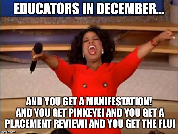Oprah You Get A | EDUCATORS IN DECEMBER... AND YOU GET A MANIFESTATION! AND YOU GET PINKEYE! AND YOU GET A PLACEMENT REVIEW! AND YOU GET THE FLU! | image tagged in memes,oprah you get a | made w/ Imgflip meme maker