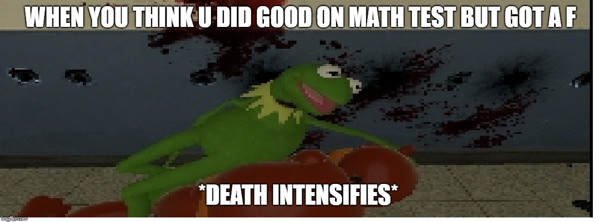 ded math test by kermit | WHEN YOU THINK U DID GOOD ON MATH TEST BUT GOT A F; *DEATH INTENSIFIES* | image tagged in memes | made w/ Imgflip meme maker
