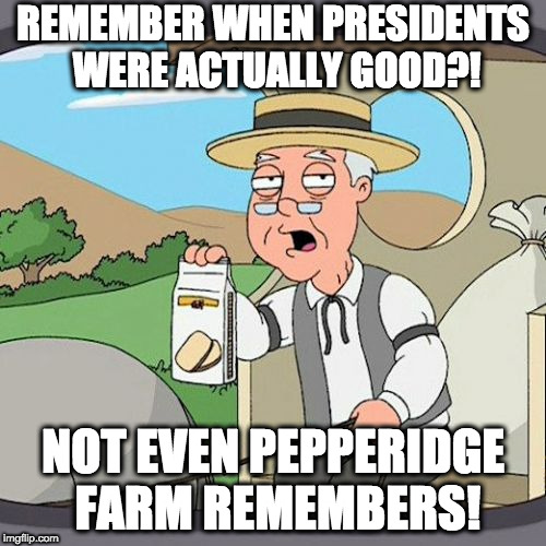 Pepperidge Farm Remembers | REMEMBER WHEN PRESIDENTS WERE ACTUALLY GOOD?! NOT EVEN PEPPERIDGE FARM REMEMBERS! | image tagged in memes,pepperidge farm remembers | made w/ Imgflip meme maker