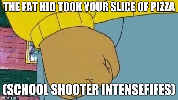 Arthur Fist Meme | THE FAT KID TOOK YOUR SLICE OF PIZZA; (SCHOOL SHOOTER INTENSEFIFES) | image tagged in memes,arthur fist | made w/ Imgflip meme maker