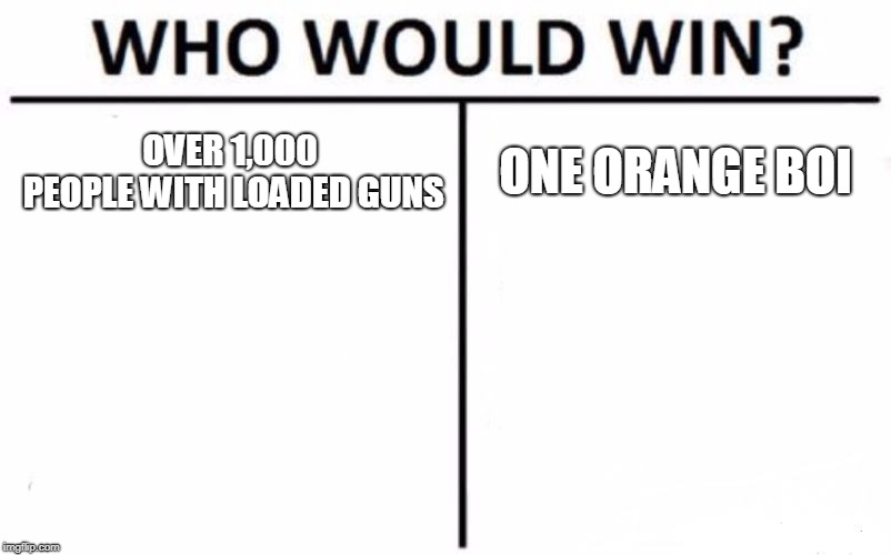 Who Would Win? | OVER 1,000 PEOPLE
WITH LOADED GUNS; ONE ORANGE BOI | image tagged in memes,who would win | made w/ Imgflip meme maker
