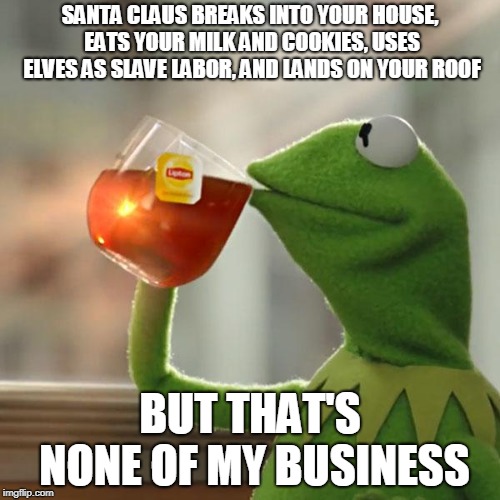 But That's None Of My Business Meme | SANTA CLAUS BREAKS INTO YOUR HOUSE, EATS YOUR MILK AND COOKIES, USES ELVES AS SLAVE LABOR, AND LANDS ON YOUR ROOF; BUT THAT'S NONE OF MY BUSINESS | image tagged in memes,but thats none of my business,kermit the frog | made w/ Imgflip meme maker