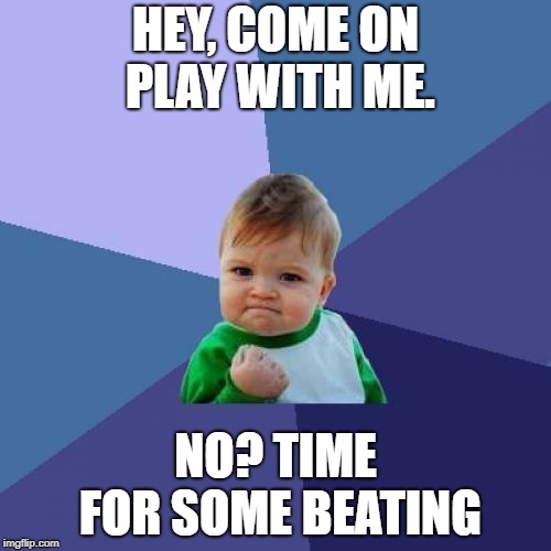Success Kid | HEY, COME ON PLAY WITH ME. NO? TIME FOR SOME BEATING | image tagged in memes,success kid | made w/ Imgflip meme maker