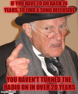 Baby Its Cold Outside | IF YOU HAVE TO GO BACK 74 YEARS, TO FIND A SONG OFFENSIVE; YOU HAVEN'T TURNED THE RADIO ON IN OVER 20 YEARS | image tagged in back in my day,baby its cold,offensive | made w/ Imgflip meme maker