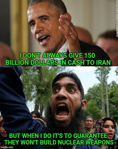 I DON'T ALWAYS GIVE 150 BILLION DOLLARS IN CASH TO IRAN; BUT WHEN I DO IT'S TO GUARANTEE THEY WON'T BUILD NUCLEAR WEAPONS | image tagged in angry muslim,iran,obama,nuclear bomb,cash | made w/ Imgflip meme maker