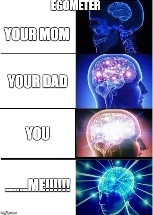 Expanding Brain | EGOMETER; YOUR MOM; YOUR DAD; YOU; ........ME!!!!!! | image tagged in memes,expanding brain | made w/ Imgflip meme maker