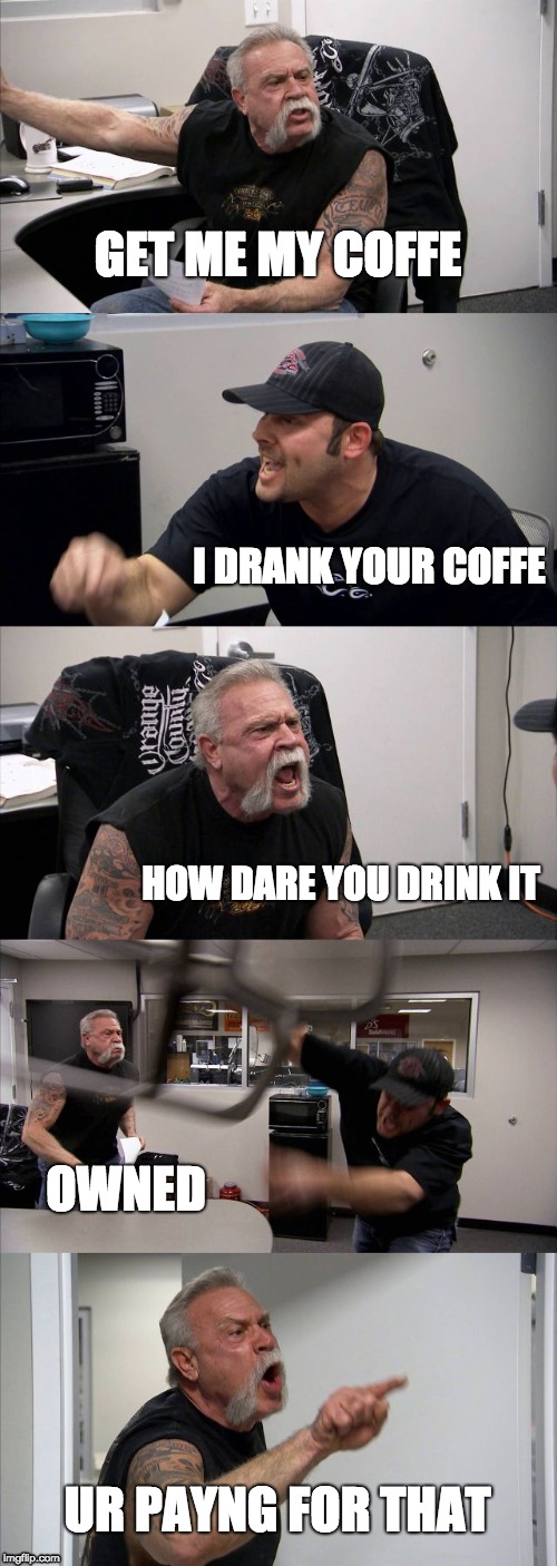A day at work | GET ME MY COFFE; I DRANK YOUR COFFE; HOW DARE YOU DRINK IT; OWNED; UR PAYNG FOR THAT | image tagged in memes,american chopper argument | made w/ Imgflip meme maker