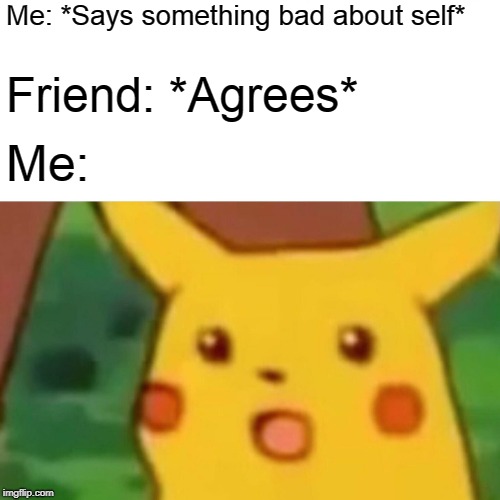 Why does this happen so often? | Me: *Says something bad about self*; Friend: *Agrees*; Me: | image tagged in memes,surprised pikachu | made w/ Imgflip meme maker