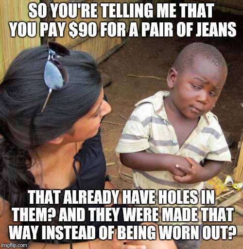 What's wrong with this world?  |  SO YOU'RE TELLING ME THAT YOU PAY $90 FOR A PAIR OF JEANS; THAT ALREADY HAVE HOLES IN THEM? AND THEY WERE MADE THAT WAY INSTEAD OF BEING WORN OUT? | image tagged in 3rd world sceptical child,jeans,wtf,true story | made w/ Imgflip meme maker