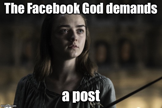 A girl is Arya Stark | The Facebook God demands a post | image tagged in a girl is arya stark | made w/ Imgflip meme maker