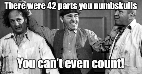 Three Stooges | There were 42 parts you numbskulls You can’t even count! | image tagged in three stooges | made w/ Imgflip meme maker