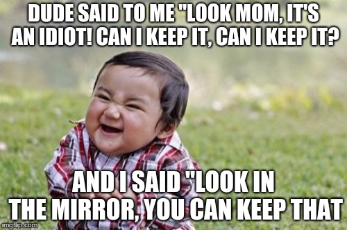 True story. Best feeling :D |  DUDE SAID TO ME "LOOK MOM, IT'S AN IDIOT! CAN I KEEP IT, CAN I KEEP IT? AND I SAID "LOOK IN THE MIRROR, YOU CAN KEEP THAT | image tagged in memes,evil toddler | made w/ Imgflip meme maker