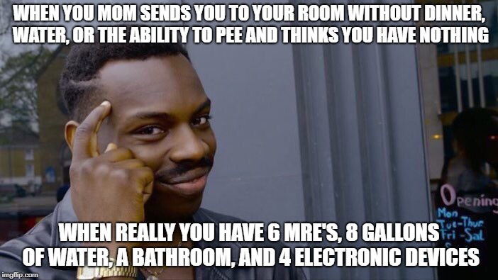 Roll Safe Think About It | WHEN YOU MOM SENDS YOU TO YOUR ROOM WITHOUT DINNER, WATER, OR THE ABILITY TO PEE AND THINKS YOU HAVE NOTHING; WHEN REALLY YOU HAVE 6 MRE'S, 8 GALLONS OF WATER, A BATHROOM, AND 4 ELECTRONIC DEVICES | image tagged in memes,roll safe think about it | made w/ Imgflip meme maker
