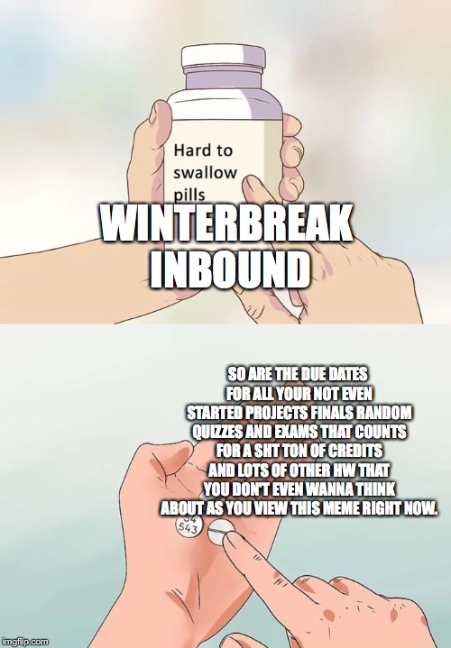 Hard To Swallow Pills | WINTERBREAK INBOUND; SO ARE THE DUE DATES FOR ALL YOUR NOT EVEN STARTED PROJECTS FINALS RANDOM QUIZZES AND EXAMS THAT COUNTS FOR A SHT TON OF CREDITS AND LOTS OF OTHER HW THAT YOU DON'T EVEN WANNA THINK ABOUT AS YOU VIEW THIS MEME RIGHT NOW. | image tagged in memes,hard to swallow pills | made w/ Imgflip meme maker
