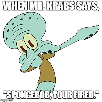 When Spongebob gets fired | WHEN MR. KRABS SAYS, "SPONGEBOB, YOUR FIRED." | image tagged in oh yeah,squidward dab,squidward | made w/ Imgflip meme maker