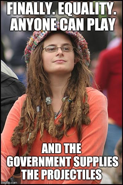 College Liberal Meme | FINALLY. EQUALITY. ANYONE CAN PLAY AND THE GOVERNMENT SUPPLIES THE PROJECTILES | image tagged in memes,college liberal | made w/ Imgflip meme maker