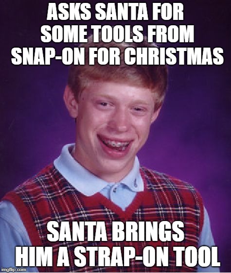 Careful what you wish for... | ASKS SANTA FOR SOME TOOLS FROM SNAP-ON FOR CHRISTMAS; SANTA BRINGS HIM A STRAP-ON TOOL | image tagged in memes,bad luck brian,christmas,santa claus,tools,sexy | made w/ Imgflip meme maker