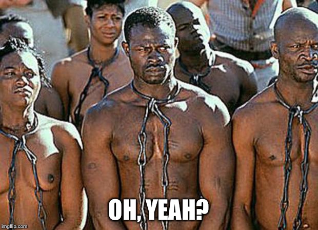slavery | OH, YEAH? | image tagged in slavery | made w/ Imgflip meme maker