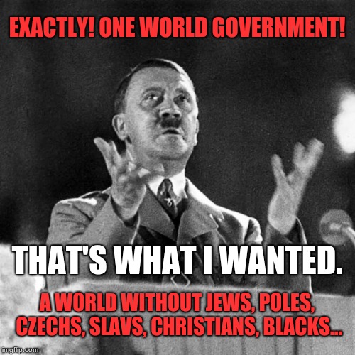 CFK Hitler | EXACTLY! ONE WORLD GOVERNMENT! A WORLD WITHOUT JEWS, POLES, CZECHS, SLAVS, CHRISTIANS, BLACKS... THAT'S WHAT I WANTED. | image tagged in cfk hitler | made w/ Imgflip meme maker