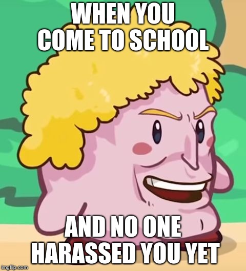 #dankmemesautism | WHEN YOU COME TO SCHOOL; AND NO ONE HARASSED YOU YET | image tagged in dankmemesautism | made w/ Imgflip meme maker