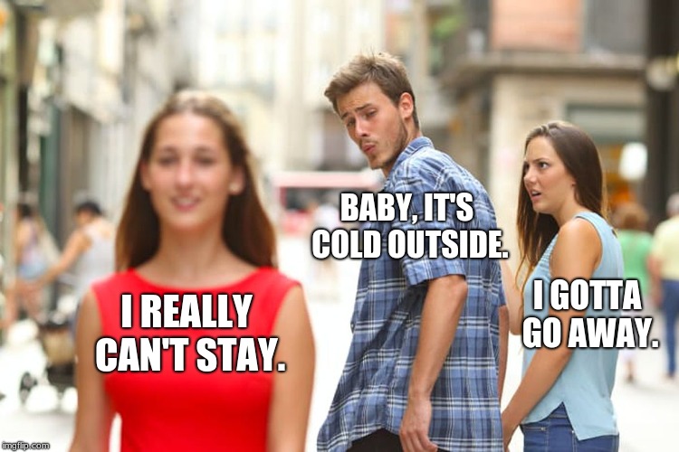 I hope those complaining about the song don't discover this template. | BABY, IT'S COLD OUTSIDE. I GOTTA GO AWAY. I REALLY CAN'T STAY. | image tagged in memes,distracted boyfriend,sarcasm,overly sensitive,christmas songs,song lyrics | made w/ Imgflip meme maker