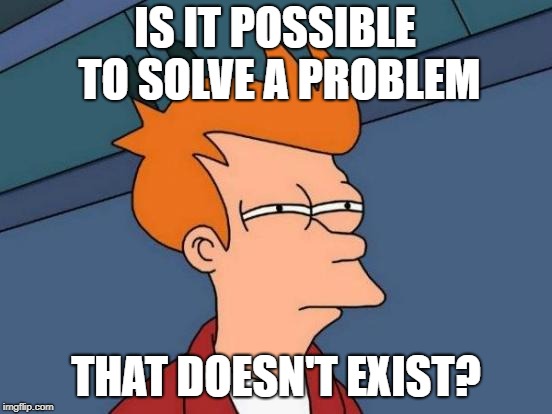 Futurama Fry Meme | IS IT POSSIBLE TO SOLVE A PROBLEM THAT DOESN'T EXIST? | image tagged in memes,futurama fry | made w/ Imgflip meme maker