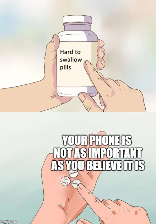 Hard To Swallow Pills Meme | YOUR PHONE IS NOT AS IMPORTANT AS YOU BELIEVE IT IS | image tagged in memes,hard to swallow pills | made w/ Imgflip meme maker
