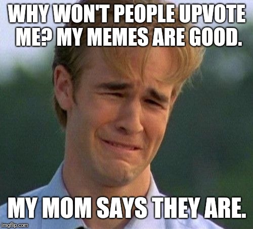 1990s First World Problems Meme | WHY WON'T PEOPLE UPVOTE ME? MY MEMES ARE GOOD. MY MOM SAYS THEY ARE. | image tagged in memes,1990s first world problems | made w/ Imgflip meme maker