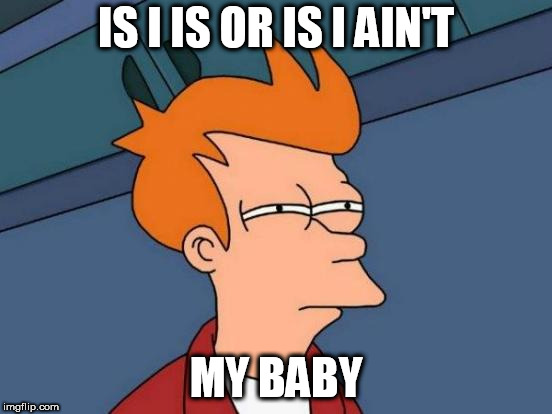 Futurama Fry | IS I IS OR IS I AIN'T; MY BABY | image tagged in memes,futurama fry | made w/ Imgflip meme maker